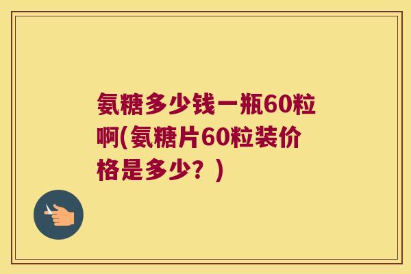 氨糖多少钱一瓶60粒啊(氨糖片60粒装价格是多少?) 氨糖多少钱一瓶60粒啊(氨糖片60粒装价格是多少?)