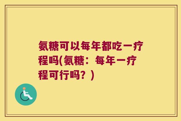 氨糖可以每年都吃一疗程吗(氨糖:每年一疗程可行吗?) 氨糖可以每年都吃一疗程吗(氨糖:每年一疗程可行吗?)
