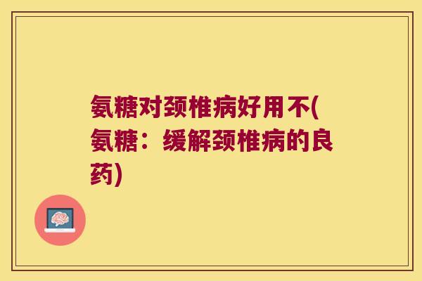 氨糖对颈椎好用不(氨糖：缓解颈椎的良药)