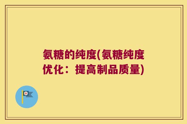 氨糖的纯度(氨糖纯度优化:提高制品质量) 氨糖的纯度(氨糖纯度优化:提高制品质量)