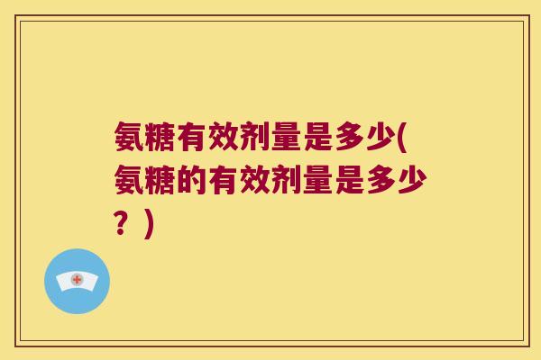 氨糖有效剂量是多少(氨糖的有效剂量是多少?) 氨糖有效剂量是多少(氨糖的有效剂量是多少?)