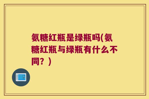 氨糖红瓶是绿瓶吗(氨糖红瓶与绿瓶有什么不同?) 氨糖红瓶是绿瓶吗(氨糖红瓶与绿瓶有什么不同?)