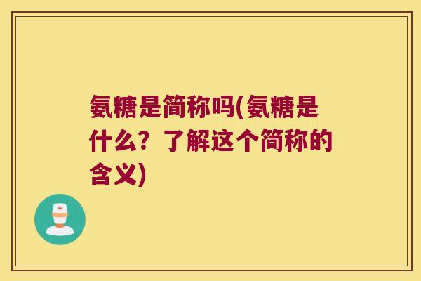 氨糖是简称吗(氨糖是什么?了解这个简称的含义) 氨糖是简称吗(氨糖是什么?了解这个简称的含义)