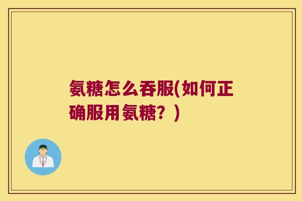 氨糖怎么吞服(如何正确服用氨糖?) 氨糖怎么吞服(如何正确服用氨糖?)