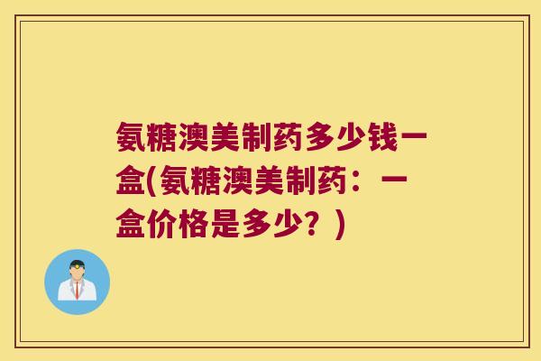 氨糖澳美制药多少钱一盒(氨糖澳美制药:一盒价格是多少?) 氨糖澳美制药多少钱一盒(氨糖澳美制药:一盒价格是多少?)