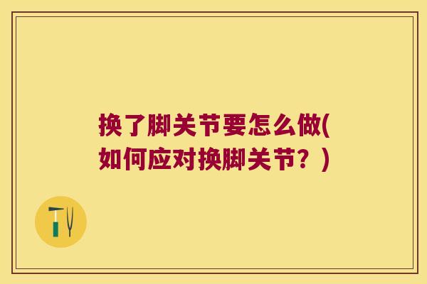 换了脚关节要怎么做(如何应对换脚关节?) 换了脚关节要怎么做(如何应对换脚关节?)