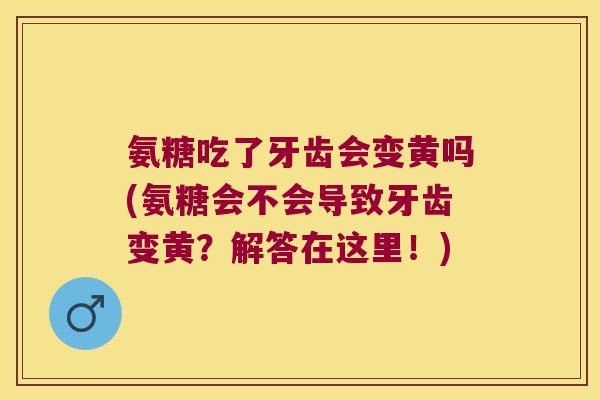 氨糖吃了牙齿会变黄吗(氨糖会不会导致牙齿变黄?解答在这里!) 氨糖吃了牙齿会变黄吗(氨糖会不会导致牙齿变黄?解答在这里!)
