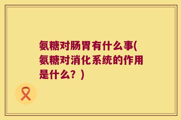 氨糖对肠胃有什么事(氨糖对消化系统的作用是什么？)