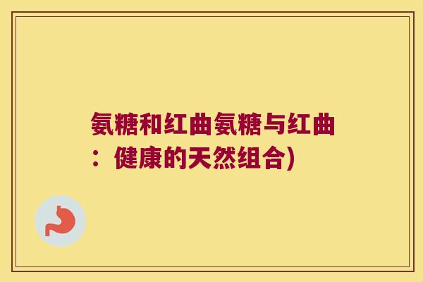 氨糖和红曲氨糖与红曲：健康的天然组合)