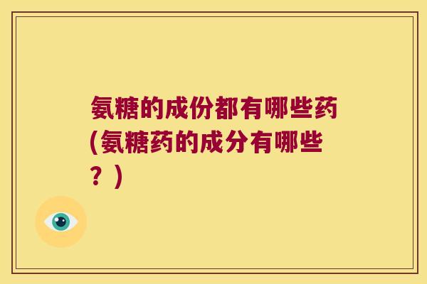 氨糖的成份都有哪些药(氨糖药的成分有哪些?) 氨糖的成份都有哪些药(氨糖药的成分有哪些?)