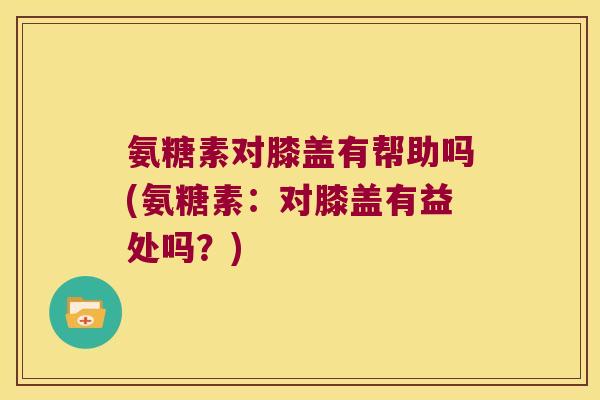 氨糖素对膝盖有帮助吗(氨糖素：对膝盖有益处吗？)
