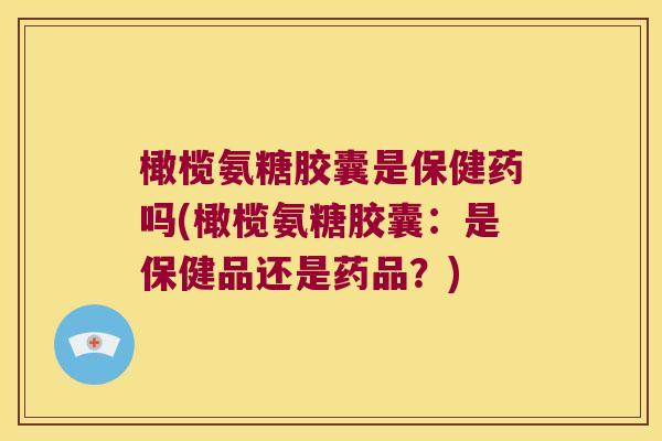 橄榄氨糖胶囊是保健药吗(橄榄氨糖胶囊：是保健品还是药品？)