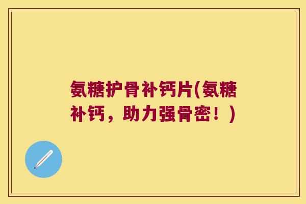 氨糖护骨补钙片(氨糖补钙，助力强骨密！)
