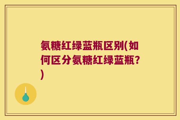 氨糖红绿蓝瓶区别(如何区分氨糖红绿蓝瓶?) 氨糖红绿蓝瓶区别(如何区分氨糖红绿蓝瓶?)