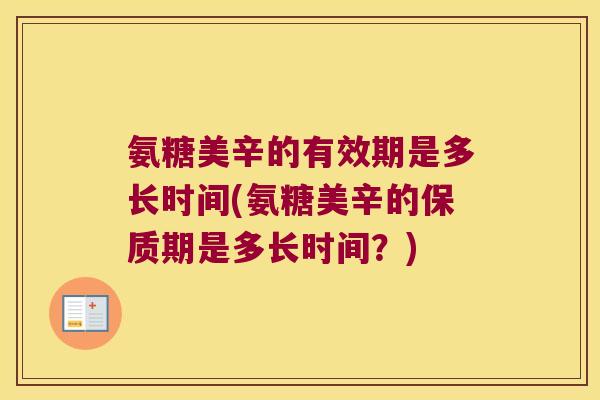 氨糖美辛的有效期是多长时间(氨糖美辛的保质期是多长时间?) 氨糖美辛的有效期是多长时间(氨糖美辛的保质期是多长时间?)
