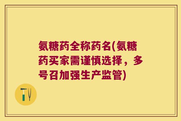 氨糖药全称药名(氨糖药买家需谨慎选择,多号召加强生产监管) 氨糖药全称药名(氨糖药买家需谨慎选择,多号召加强生产监管)