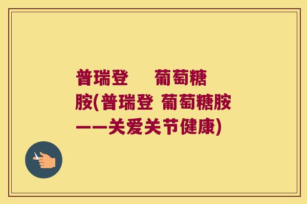 普瑞登    葡萄糖胺(普瑞登 葡萄糖胺——关爱关节健康)