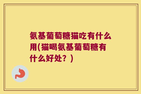 氨基葡萄糖猫吃有什么用(猫喝氨基葡萄糖有什么好处?) 氨基葡萄糖猫吃有什么用(猫喝氨基葡萄糖有什么好处?)