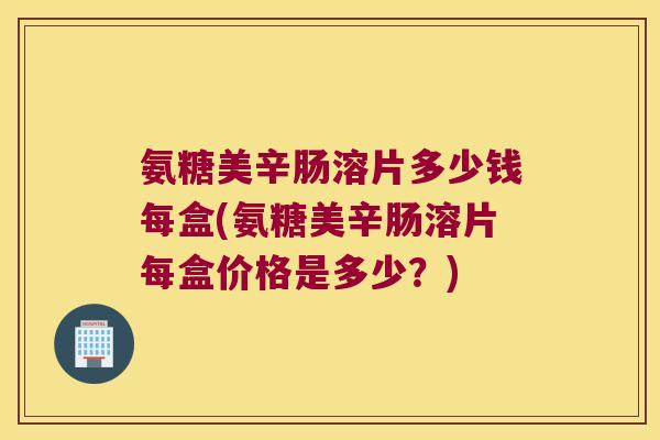 氨糖美辛肠溶片多少钱每盒(氨糖美辛肠溶片每盒价格是多少?) 氨糖美辛肠溶片多少钱每盒(氨糖美辛肠溶片每盒价格是多少?)