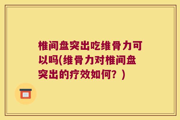 椎间盘突出吃维骨力可以吗(维骨力对椎间盘突出的疗效如何？)