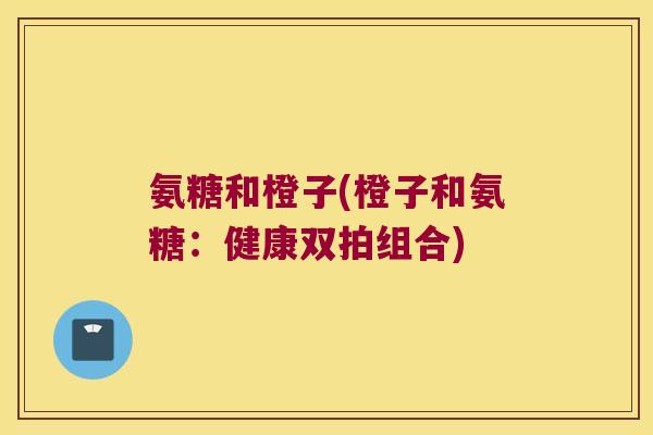 氨糖和橙子(橙子和氨糖：健康双拍组合)