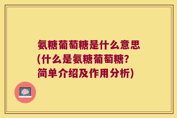 氨糖葡萄糖是什么意思(什么是氨糖葡萄糖？简单介绍及作用分析)