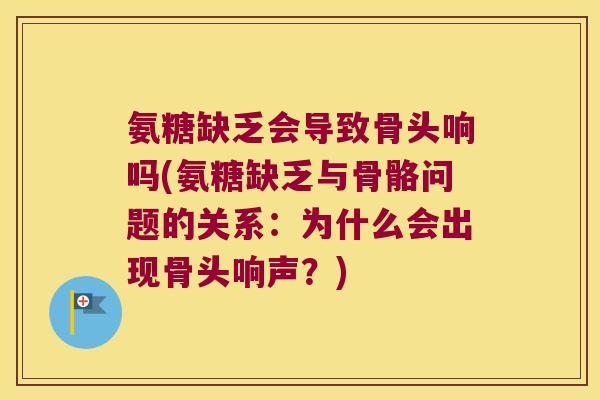 氨糖缺乏会导致骨头响吗(氨糖缺乏与骨骼问题的关系：为什么会出现骨头响声？)