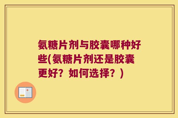 氨糖片剂与胶囊哪种好些(氨糖片剂还是胶囊更好？如何选择？)