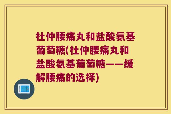 杜仲腰痛丸和盐酸氨基葡萄糖(杜仲腰痛丸和盐酸氨基葡萄糖——缓解腰痛的选择) 杜仲腰痛丸和盐酸氨基葡萄糖(杜仲腰痛丸和盐酸氨基葡萄糖——缓解腰痛的选择)
