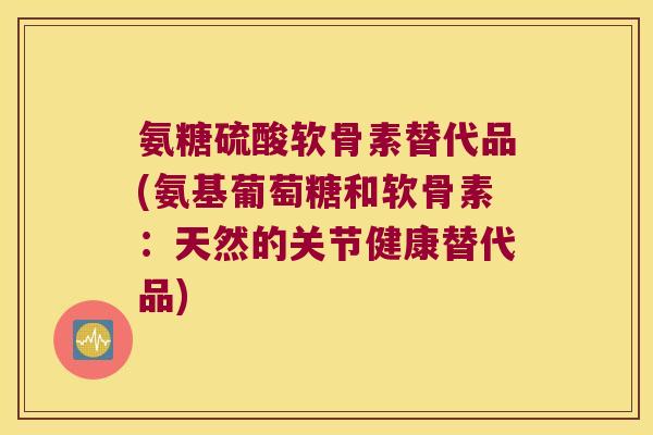 氨糖硫酸软骨素替代品(氨基葡萄糖和软骨素:天然的关节健康替代品) 氨糖硫酸软骨素替代品(氨基葡萄糖和软骨素:天然的关节健康替代品)