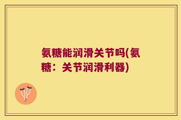 氨糖能润滑关节吗(氨糖：关节润滑利器)
