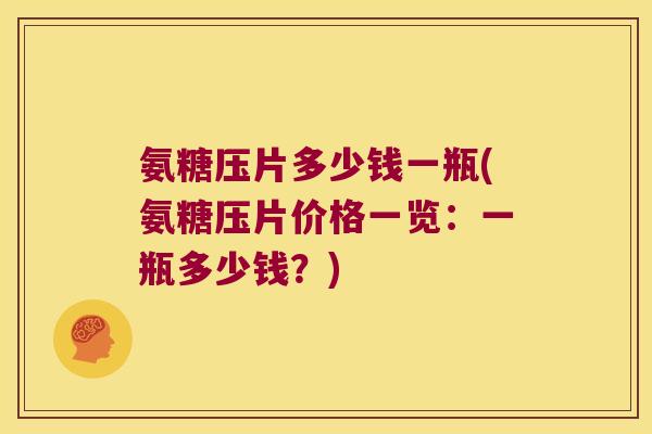氨糖压片多少钱一瓶(氨糖压片价格一览:一瓶多少钱?) 氨糖压片多少钱一瓶(氨糖压片价格一览:一瓶多少钱?)