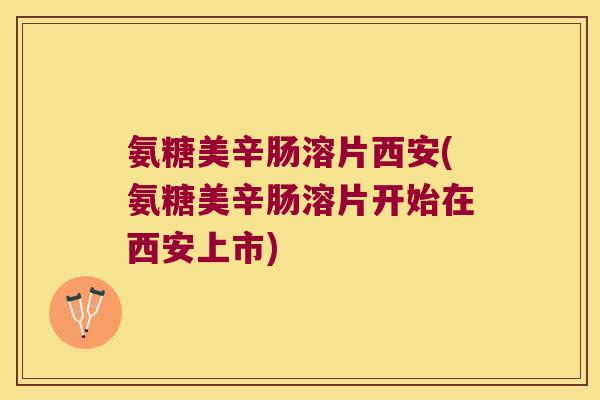 氨糖美辛肠溶片西安(氨糖美辛肠溶片开始在西安上市) 氨糖美辛肠溶片西安(氨糖美辛肠溶片开始在西安上市)
