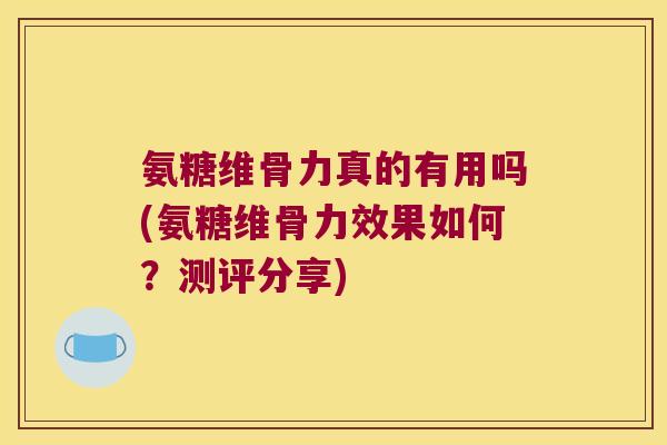 氨糖维骨力真的有用吗(氨糖维骨力效果如何？测评分享)