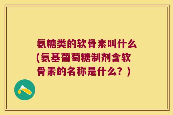 氨糖类的软骨素叫什么(氨基葡萄糖制剂含软骨素的名称是什么?) 氨糖类的软骨素叫什么(氨基葡萄糖制剂含软骨素的名称是什么?)
