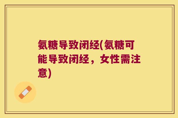 氨糖导致闭经(氨糖可能导致闭经，女性需注意)