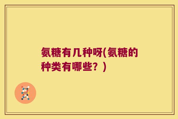 氨糖有几种呀(氨糖的种类有哪些?) 氨糖有几种呀(氨糖的种类有哪些?)