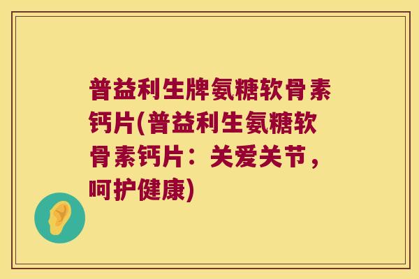 普益利生牌氨糖软骨素钙片(普益利生氨糖软骨素钙片:关爱关节,呵护健康) 普益利生牌氨糖软骨素钙片(普益利生氨糖软骨素钙片:关爱关节,呵护健康)