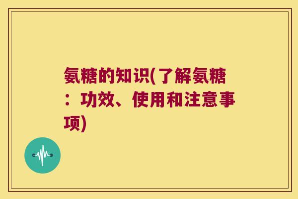 氨糖的知识(了解氨糖:功效、使用和注意事项) 氨糖的知识(了解氨糖:功效、使用和注意事项)