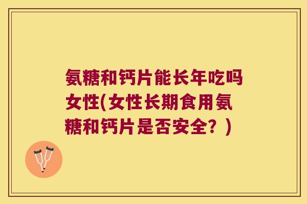 氨糖和钙片能长年吃吗女性(女性长期食用氨糖和钙片是否安全？)