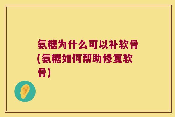 氨糖为什么可以补软骨(氨糖如何帮助修复软骨)