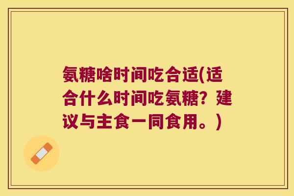 氨糖啥时间吃合适(适合什么时间吃氨糖?建议与主食一同食用。) 氨糖啥时间吃合适(适合什么时间吃氨糖?建议与主食一同食用。)