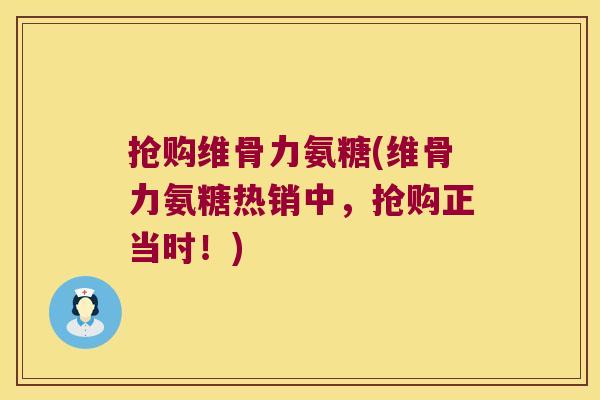 抢购维骨力氨糖(维骨力氨糖热销中,抢购正当时!) 抢购维骨力氨糖(维骨力氨糖热销中,抢购正当时!)