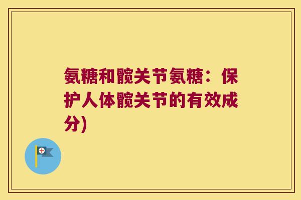氨糖和髋关节氨糖:保护人体髋关节的有效成分) 氨糖和髋关节氨糖:保护人体髋关节的有效成分)