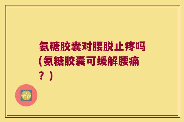 氨糖胶囊对腰脱止疼吗(氨糖胶囊可缓解腰痛?) 氨糖胶囊对腰脱止疼吗(氨糖胶囊可缓解腰痛?)