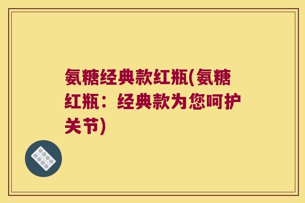 氨糖经典款红瓶(氨糖红瓶：经典款为您呵护关节)