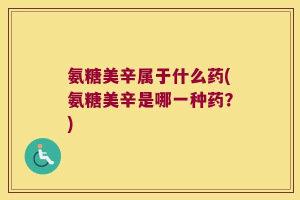 氨糖美辛属于什么药(氨糖美辛是哪一种药?) 氨糖美辛属于什么药(氨糖美辛是哪一种药?)
