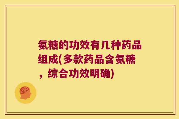 氨糖的功效有几种药品组成(多款药品含氨糖,综合功效明确) 氨糖的功效有几种药品组成(多款药品含氨糖,综合功效明确)