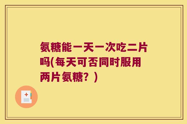 氨糖能一天一次吃二片吗(每天可否同时服用两片氨糖？)
