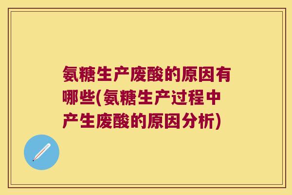 氨糖生产废酸的原因有哪些(氨糖生产过程中产生废酸的原因分析) 氨糖生产废酸的原因有哪些(氨糖生产过程中产生废酸的原因分析)